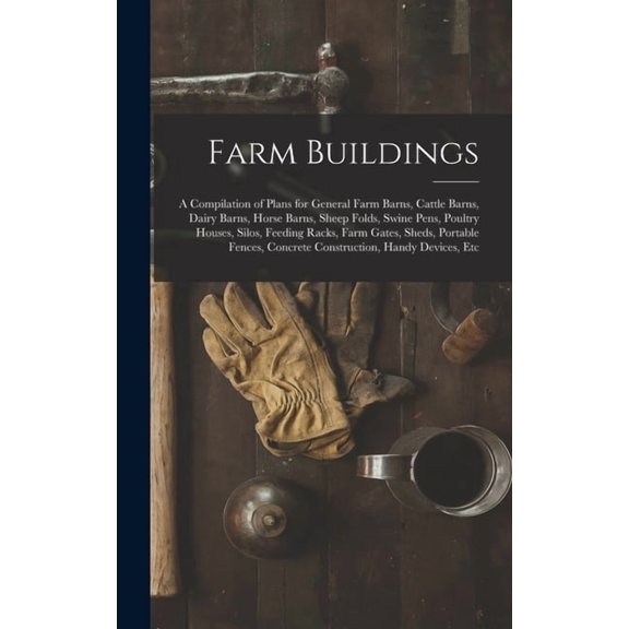 Farm Buildings: A Compilation of Plans for General Farm Barns, Cattle Barns, Dairy Barns, Horse Barns, Sheep Folds, Swine Pens, Poultry Houses, Silos, Feeding Racks, Farm Gates, Sheds, Portable Fences