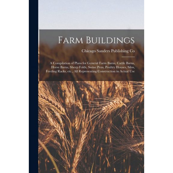 Farm Buildings; a Compilation of Plans for General Farm Barns, Cattle Barns, Horse Barns, Sheep Folds, Swine Pens, Poultry Houses, Silos, Feeding Racks, etc., all Representing Construction in Actual Use (Paperback)
