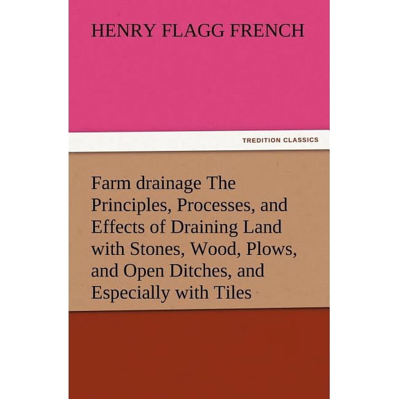 Farm Drainage the Principles, Processes, and Effects of Draining Land with Stones, Wood, Plows, and Open Ditches, and Especially with Tiles (Paperback)