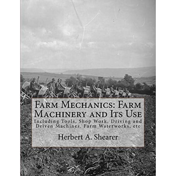 Farm Mechanics: Farm Machinery and Its Use: Including Tools, Shop Work, Driving and Driven Machines, Farm Waterworks, etc (Paperback)