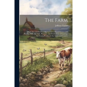 The Farm: Or, A new and Entertaining Account of Rural Scences and Pursuits, With the Toils, Pleasures, and Productions o, (Paperback)