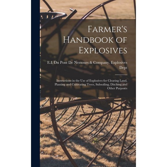 Farmer's Handbook of Explosives: Instructions in the Use of Explosives for Clearing Land, Planting and Cultivating Trees, (Hardcover)