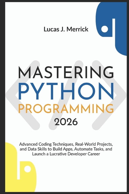 Mastering Python Programming 2026: Advanced Coding Techniques, Real-World Projects, and Data Skills to Build Apps, Autom, (Paperback)