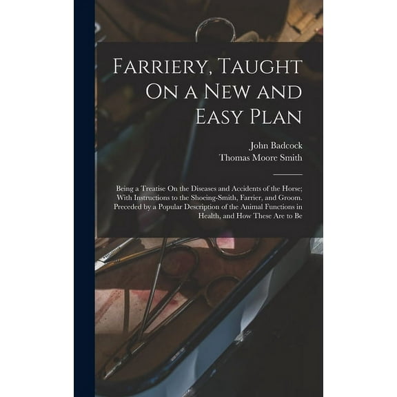 Farriery, Taught On a New and Easy Plan: Being a Treatise On the Diseases and Accidents of the Horse; With Instructions to the Shoeing-Smith, Farrier, and Groom. Preceded by a Popular Description of t