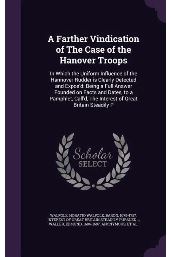 A Farther Vindication of The Case of the Hanover Troops : In Which the Uniform Influence of the Hannover-Rudder is Clearly Detected and Expos'd: Being a Full Answer Founded on Facts and Dates, to a Pamphlet, Call'd, The Interest of Great Britain Steadily P (Hardcover)