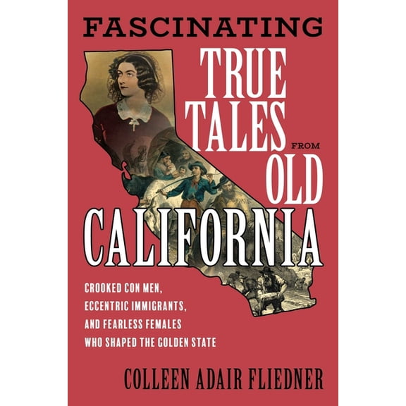 Fascinating True Tales from Old California: Crooked Con Men, Eccentric Immigrants, and Fearless Females Who Shaped the G, (Paperback)