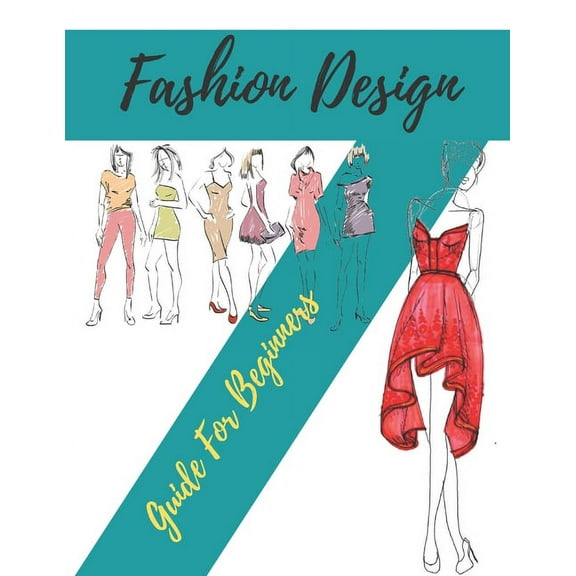 Fashion Design Guide for Beginners: Principles, Practice, and Techniques: The Practical Guide for Aspiring Beginners Fas, (Paperback)