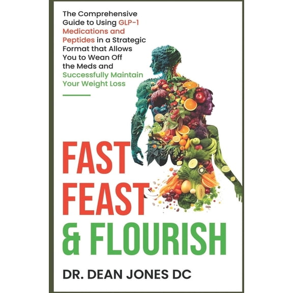 Fast, Feast & Flourish: The Comprehensive Guide to Using GLP-1 Medications and Peptides in a Strategic Format that Allows You to Wean Off the Meds and Successfully Maintain Your Weight Loss (Paperback