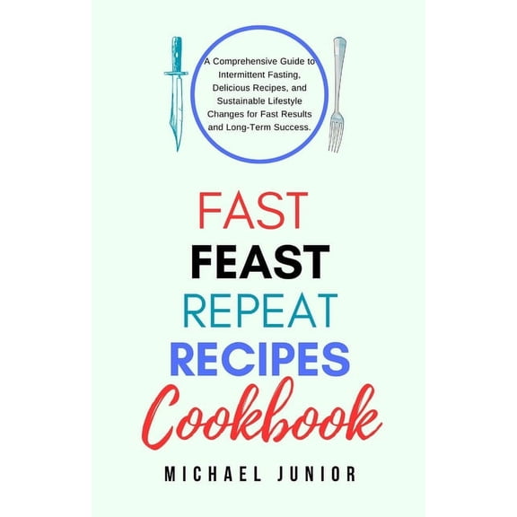 Fast Feast Repeat Recipes CookBook: A Comprehensive Guide to Intermittent Fasting, Delicious Recipes, and Sustainable Lifestyle Changes for Fast Results and Long-Term Success (Paperback)
