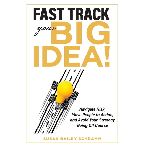 Fast Track Your Big Idea! Navigate Risk, Move People to Action, and Avoid Your Strategy Going Off Course, (Hardcover)