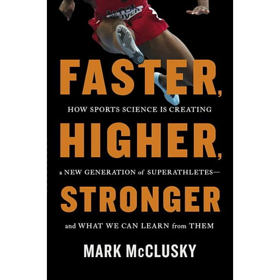 Faster, Higher, Stronger: How Sports Science Is Creating a New Generation of Superathletes--And What We Can Learn from Them