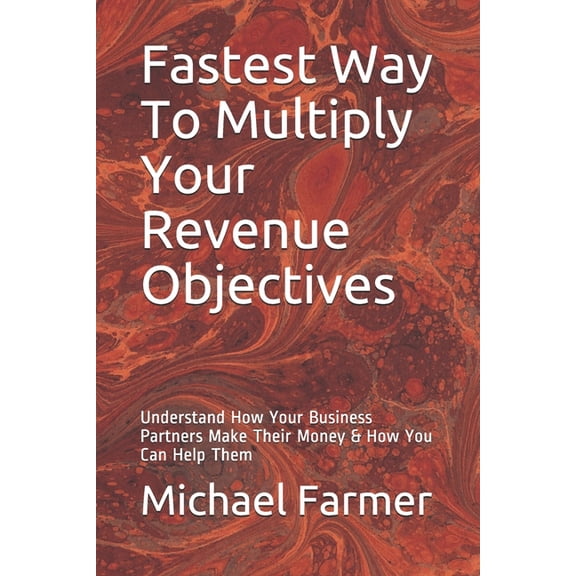 Fastest Way To Multiply Your Revenue Objectives: Understand How Your Business Partners Make Their Money & How You Can Help Them (Paperback)