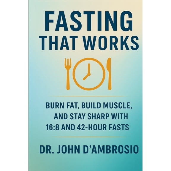 Fasting That Works: Burn Fat, Build Muscle, And Stay Sharp With 16:8 and 42-Hour Fasts, (Paperback)