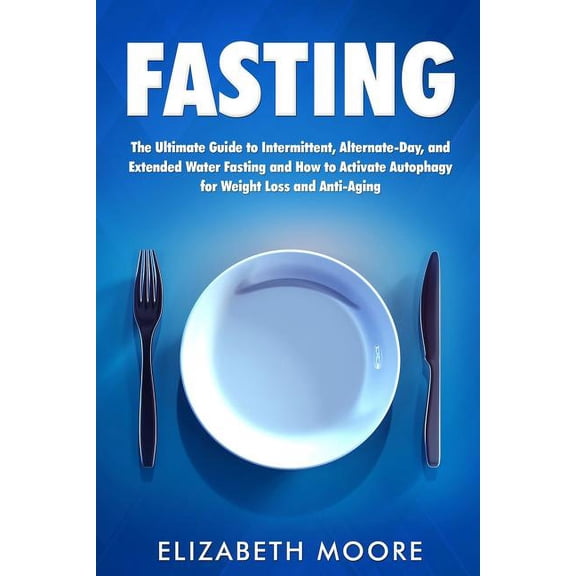 Fasting: The Ultimate Guide to Intermittent, Alternate-Day, and Extended Water Fasting and How to (Paperback) by Elizabeth Moore