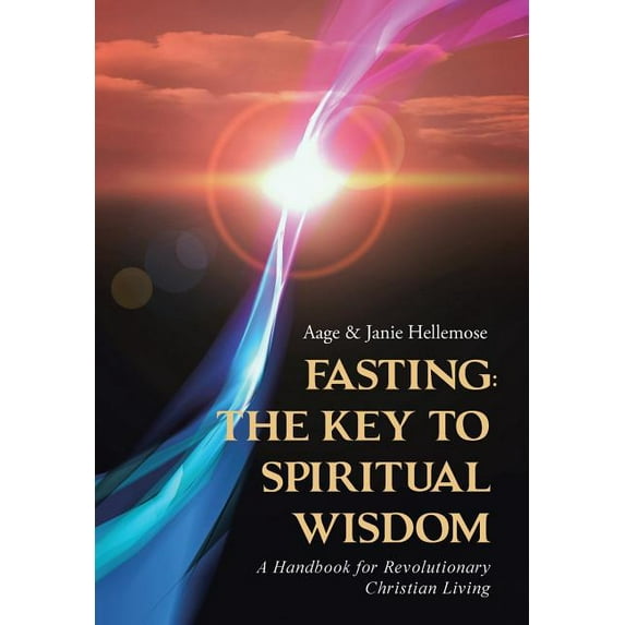 Fasting the Key to Spiritual Wisdom : A Handbook for Revolutionary Christian Living