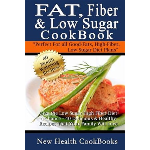 Fat, Fiber & Low Sugar Cookbook: Give the Low Sugar High Fiber Diet a Chance - 40 Delicious & Healthy Recipes That Your Family Will Love
