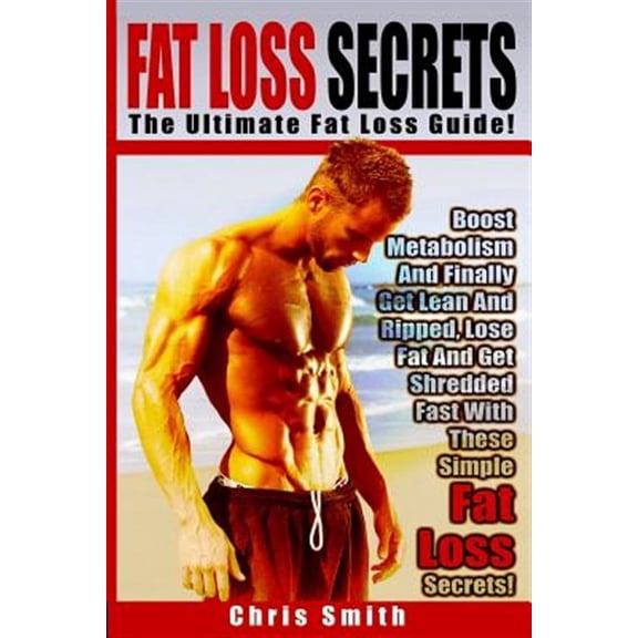 Fat Loss Secrets - Chris Smith: The Ultimate Fat Loss Guide: Boost Metabolism And Finally Get Lean And Ripped, Lose Fat And Get Shredded Fast With These Simple Fat Loss Secrets! (Paperback)