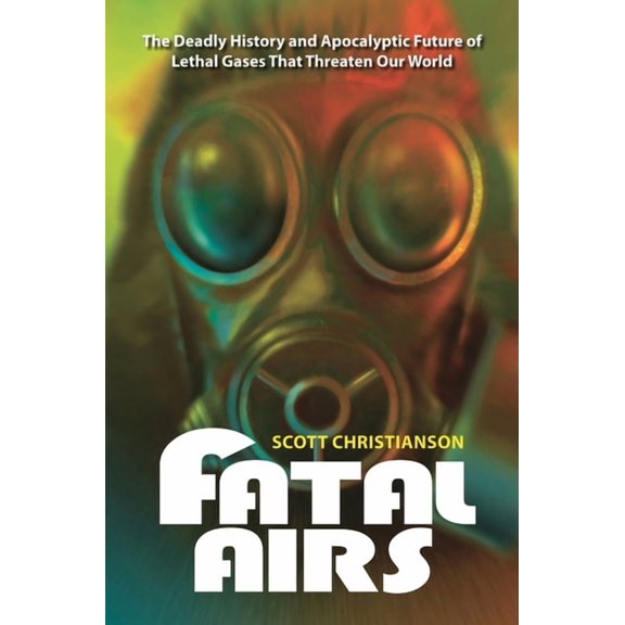 Fatal Airs: The Deadly History and Apocalyptic Future of Lethal Gases That Threaten Our World, (Hardcover)
