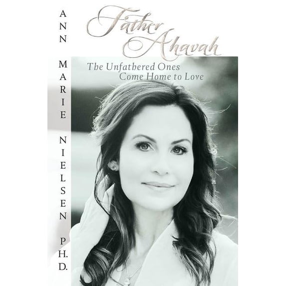 Father Ahavah: The Unfathered Ones Come Home to Love Paperback 0997522801 9780997522808 Ann Marie Nielsen Ph.D.