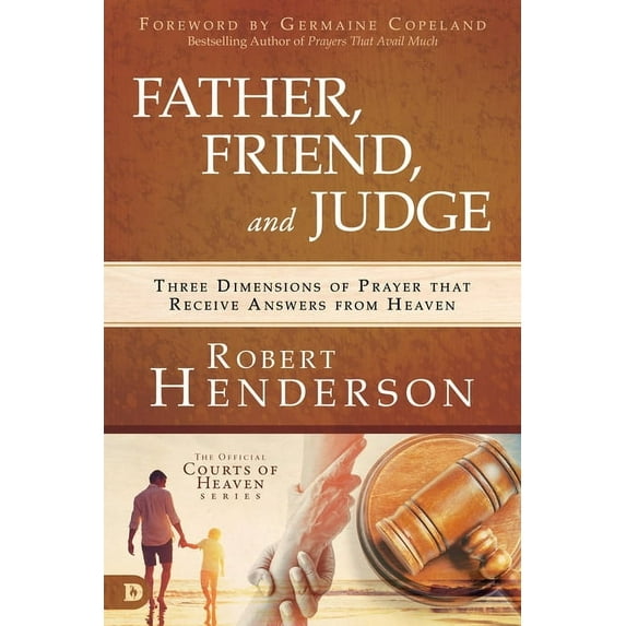 Father, Friend, and Judge: Three Dimensions of Prayer That Receive Answers from Heaven, (Hardcover)