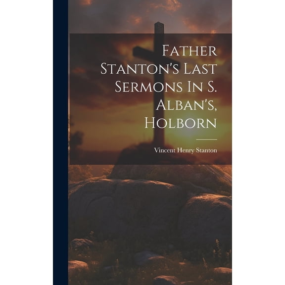 Father Stanton's Last Sermons In S. Alban's, Holborn, (Hardcover)