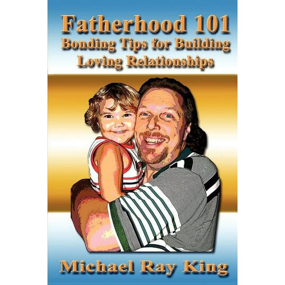 Fatherhood 101: Bonding Tips for Building Loving Relationships, (Paperback)