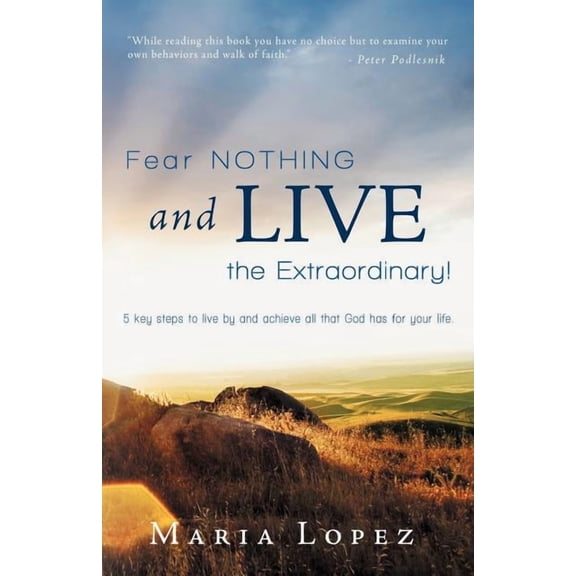 Fear Nothing and Live the Extraordinary! : 5 Key Steps to Live by and Achieve All That God Has for Your Life