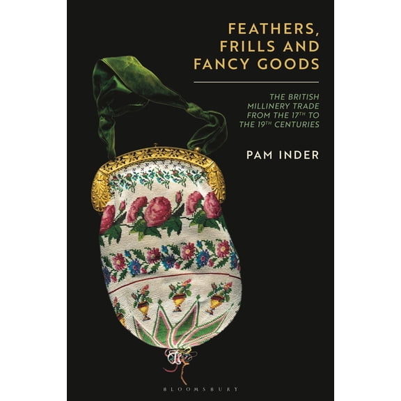 Feathers, Frills and Fancy Goods: The British Millinery Trade from the 17th to the 19th Centuries, (Hardcover)