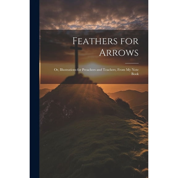 Feathers for Arrows: Or, Illustrations for Preachers and Teachers, From My Note Book (Paperback)