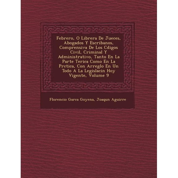 Febrero, O Librera De Jueces, Abogados Y Escribanos, Comprensiva De Los Cdigos Civil, Criminal Y Administrativo, Tanto En La Parte Terica Como En La Prctica, Con Arreglo En Un Todo A La Legislacin Hoy Vigente, Volume (Paperback)