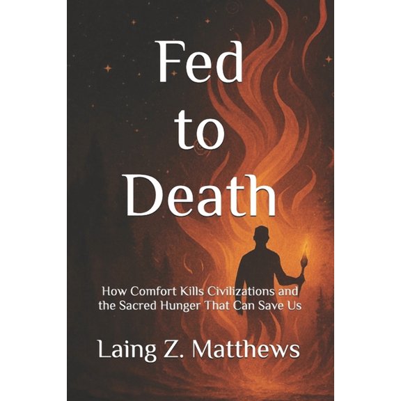Fed to Death: Death: How Comfort Kills Civilizations and the Sacred Hunger That Can Save Us, (Paperback)