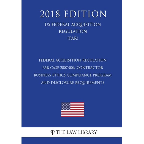 Federal Acquisition Regulation - FAR Case 2007-006, Contractor Business Ethics Compliance Program and Disclosure Requirements US Federal Acquisition Regulation FAR 2018 Edition Paperback The L