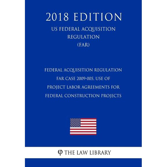 Federal Acquisition Regulation - FAR Case 2009-005, Use of Project Labor Agreements for Federal Construction Projects (US Federal Acquisition Regulation) (FAR) (2018 Edition) (Paperback)