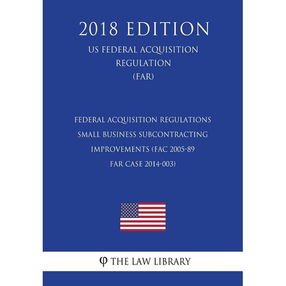 Federal Acquisition Regulations - Small Business Subcontracting Improvements (FAC 2005-89 - FAR Case 2014-003) (US Federal Acquisition Regulation) (FAR) (2018 Edition)