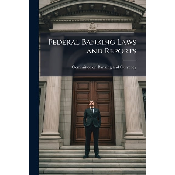 Federal Banking Laws and Reports : A Compilation of Major Federal Banking Documents, 1780-1912 (Paperback)