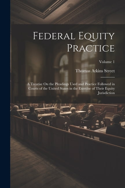 Federal Equity Practice: A Treatise On the Pleadings Used and Practice Followed in Courts of the United States in the Exercise of Their Equity Jurisdiction; Volume 1 (Paperback)