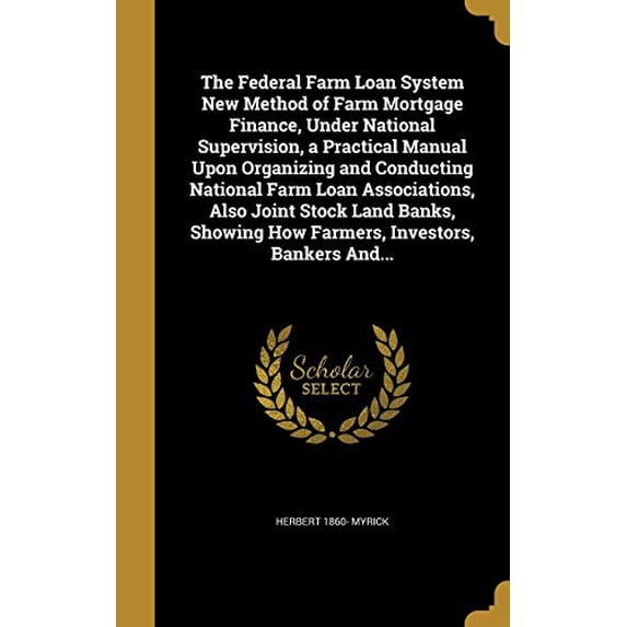 The Federal Farm Loan System New Method of Farm Mortgage Finance, Under National Supervision, a Practical Manual Upon Organizing and Conducting . How Farmers, Investors, Bankers And. Hardcover H