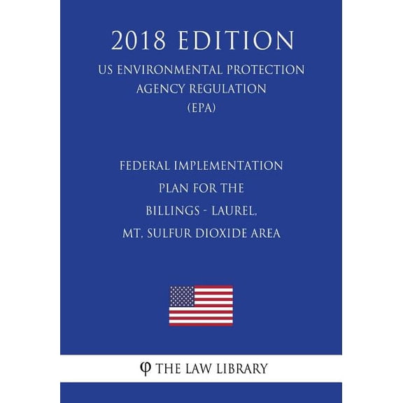 Federal Implementation Plan for the Billings - Laurel, MT, Sulfur Dioxide Area (US Environmental Protection Agency Regulation) (EPA) (2018 Edition) (Paperback)