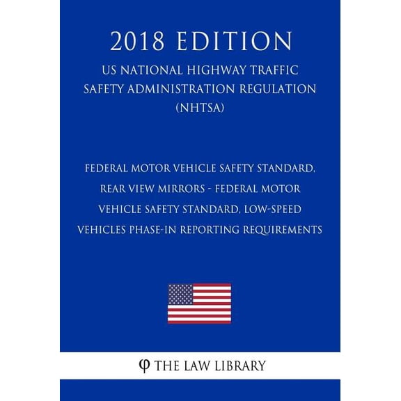 Federal Motor Vehicle Safety Standard, Rear View Mirrors - Federal Motor Vehicle Safety Standard, Low-Speed Vehicles Phase-in Reporting Requirements (US National Highway Traffic Safety Administration Regulation) (NHTSA) (2018 Edition) (Paperback)