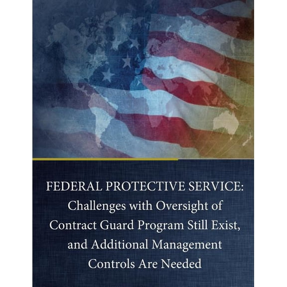 Federal Protective Service: Challenges with Oversight of Contract Guard Program Still Exist, and Additional Management Controls Are Needed (Paperback)