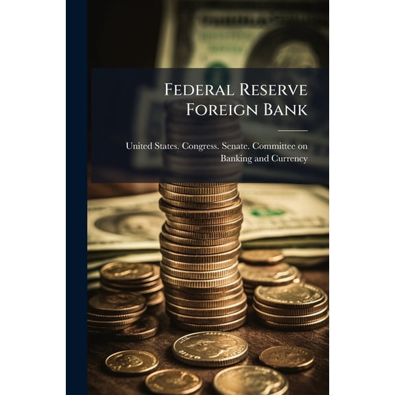 Federal Reserve Foreign Bank : Stabilizing The Dollar Exchange In Neutral Countries. Hearings ... 65th Cong., 2d Sess. On S. 3928, A Bill To Amend The ... Federal Reserve Act... June 11-13, 18-20, 25-27, 1918 (Paperback)