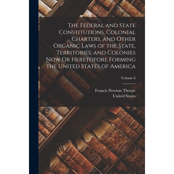 The Federal and State Constitutions, Colonial Charters, and Other Organic Laws of the State, Territories, and Colonies N, (Paperback)