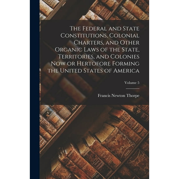 The Federal and State Constitutions, Colonial Charters, and Other Organic Laws of the State, Territories, and Colonies n, (Paperback)