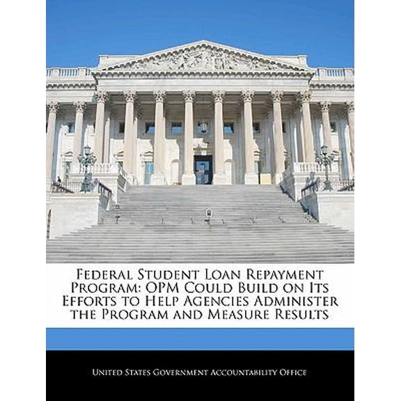 Federal Student Loan Repayment Program: Opm Could Build on Its Efforts to Help Agencies Administer the Program and Measure Results Paperback