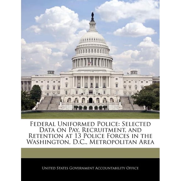 Federal Uniformed Police : Selected Data on Pay, Recruitment, and Retention at 13 Police Forces in the Washington, D.C., Metropolitan Area