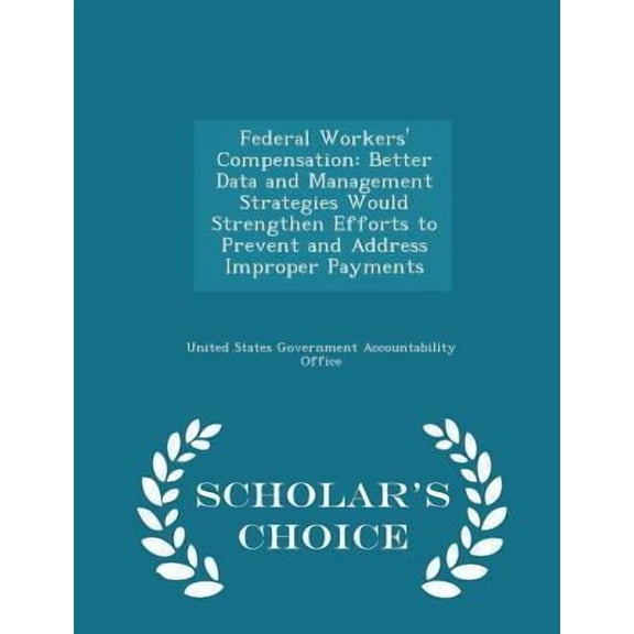 Federal Workers' Compensation: Better Data and Management Strategies Would Strengthen Efforts to Prevent and Address Improper Payments - Scholar's Ch Paperback