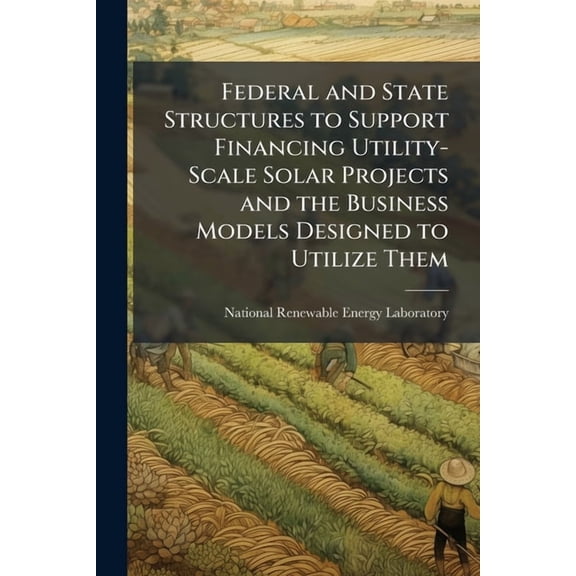 Federal and State Structures to Support Financing Utility-Scale Solar Projects and the Business Models Designed to Utili, (Paperback)