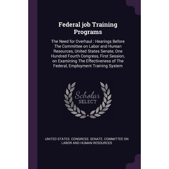 Federal job Training Programs : The Need for Overhaul: Hearings Before The Committee on Labor and Human Resources, United States Senate, One Hundred Fourth Congress, First Session, on Examining The Effectiveness of The Federal, Employment Training System (Paperback)