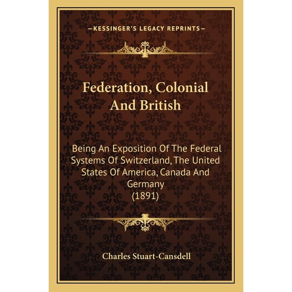 Federation, Colonial And British : Being An Exposition Of The Federal Systems Of Switzerland, The United States Of America, Canada And Germany (1891) (Paperback)