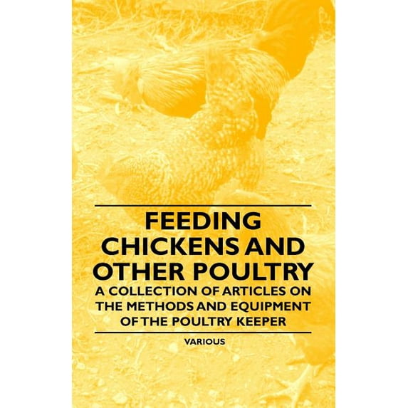 Feeding Chickens and Other Poultry - A Collection of Articles on the Methods and Equipment of the Poultry Keeper